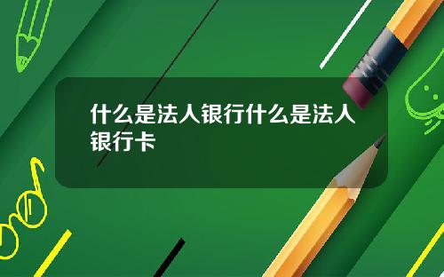 什么是法人银行什么是法人银行卡
