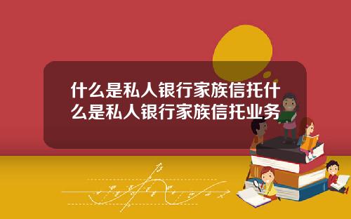 什么是私人银行家族信托什么是私人银行家族信托业务