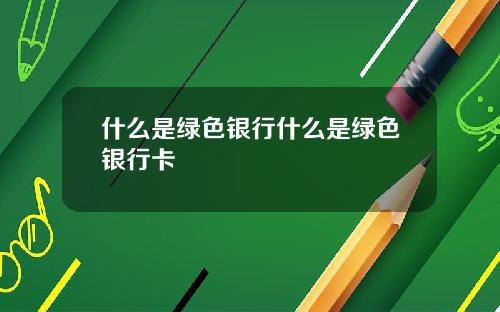 什么是绿色银行什么是绿色银行卡