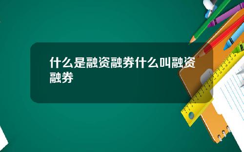 什么是融资融券什么叫融资融券
