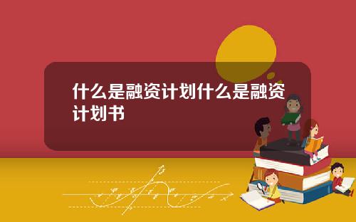 什么是融资计划什么是融资计划书