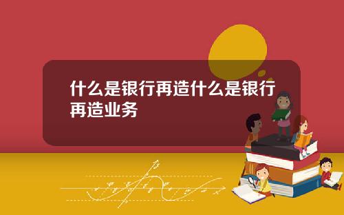 什么是银行再造什么是银行再造业务