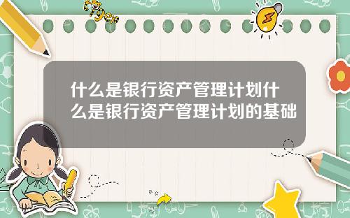 什么是银行资产管理计划什么是银行资产管理计划的基础