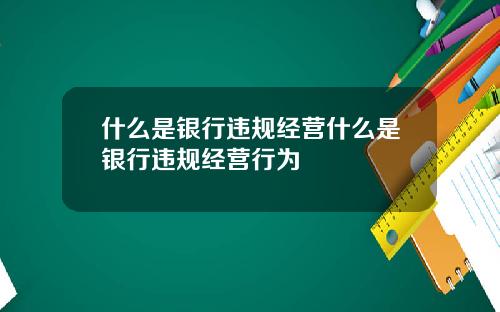 什么是银行违规经营什么是银行违规经营行为