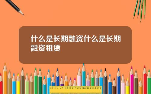 什么是长期融资什么是长期融资租赁