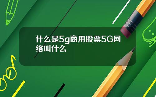 什么是5g商用股票5G网络叫什么
