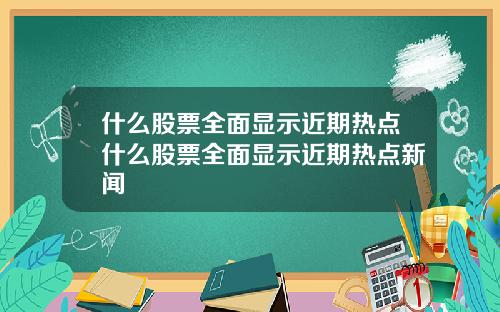什么股票全面显示近期热点什么股票全面显示近期热点新闻