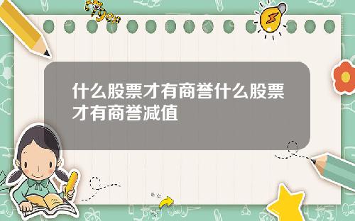 什么股票才有商誉什么股票才有商誉减值