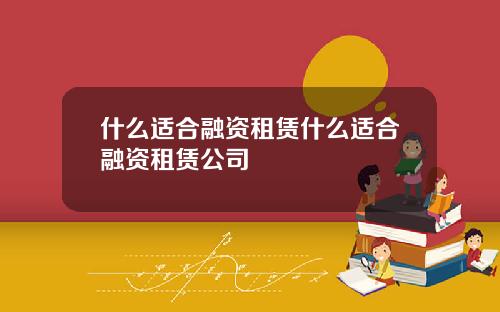 什么适合融资租赁什么适合融资租赁公司