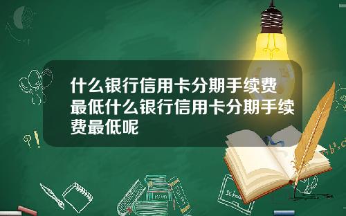 什么银行信用卡分期手续费最低什么银行信用卡分期手续费最低呢