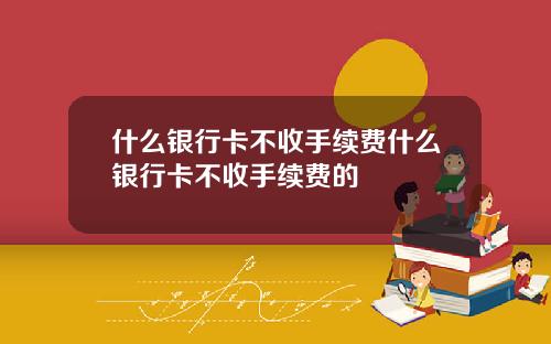 什么银行卡不收手续费什么银行卡不收手续费的