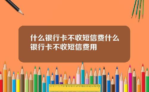 什么银行卡不收短信费什么银行卡不收短信费用