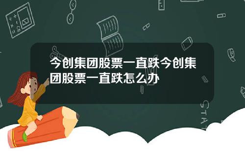 今创集团股票一直跌今创集团股票一直跌怎么办
