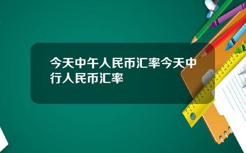 今天中午人民币汇率今天中行人民币汇率