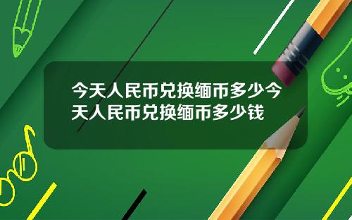 今天人民币兑换缅币多少今天人民币兑换缅币多少钱