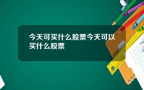 今天可买什么股票今天可以买什么股票
