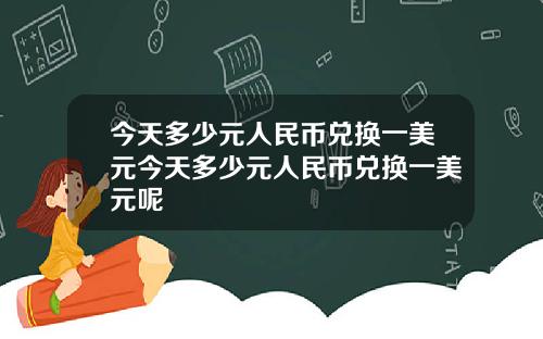 今天多少元人民币兑换一美元今天多少元人民币兑换一美元呢