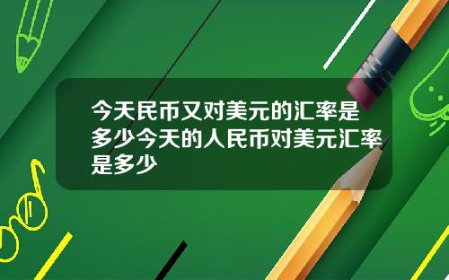 今天民币又对美元的汇率是多少今天的人民币对美元汇率是多少