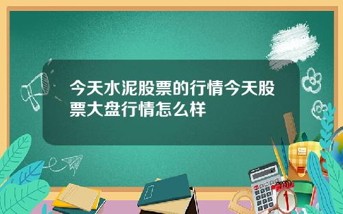 今天水泥股票的行情今天股票大盘行情怎么样