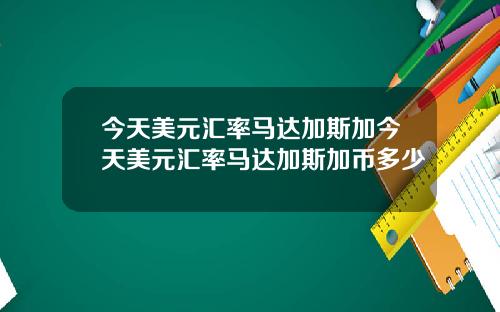 今天美元汇率马达加斯加今天美元汇率马达加斯加币多少