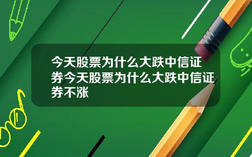 今天股票为什么大跌中信证券今天股票为什么大跌中信证券不涨