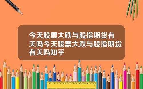 今天股票大跌与股指期货有关吗今天股票大跌与股指期货有关吗知乎