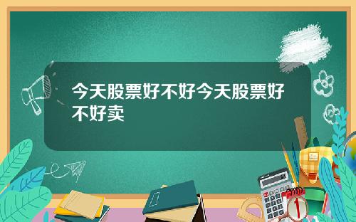 今天股票好不好今天股票好不好卖