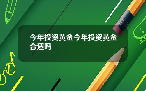 今年投资黄金今年投资黄金合适吗