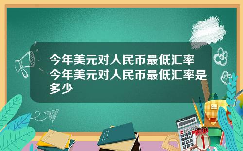 今年美元对人民币最低汇率今年美元对人民币最低汇率是多少