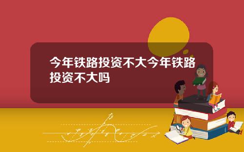今年铁路投资不大今年铁路投资不大吗