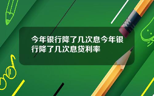 今年银行降了几次息今年银行降了几次息贷利率