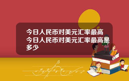 今日人民币对美元汇率最高今日人民币对美元汇率最高是多少