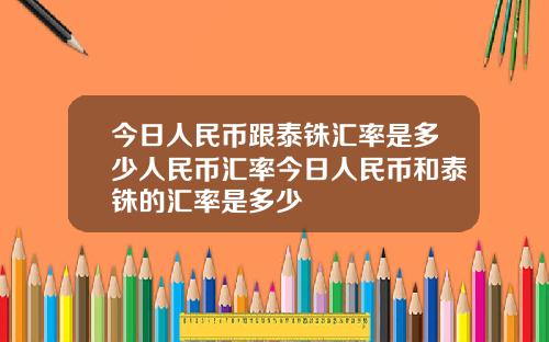 今日人民币跟泰铢汇率是多少人民币汇率今日人民币和泰铢的汇率是多少