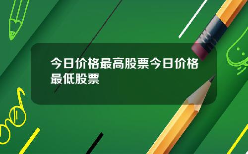今日价格最高股票今日价格最低股票