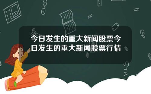 今日发生的重大新闻股票今日发生的重大新闻股票行情