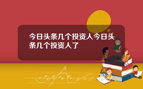 今日头条几个投资人今日头条几个投资人了