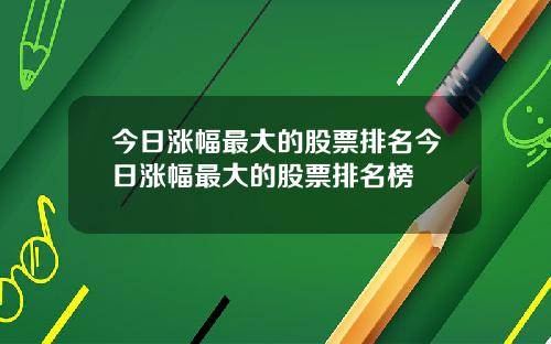 今日涨幅最大的股票排名今日涨幅最大的股票排名榜