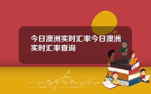今日澳洲实时汇率今日澳洲实时汇率查询