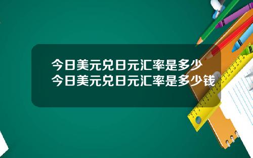 今日美元兑日元汇率是多少今日美元兑日元汇率是多少钱