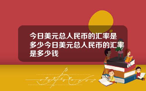 今日美元总人民币的汇率是多少今日美元总人民币的汇率是多少钱