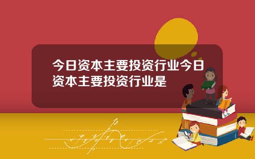 今日资本主要投资行业今日资本主要投资行业是