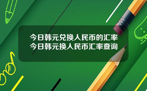 今日韩元兑换人民币的汇率今日韩元换人民币汇率查询