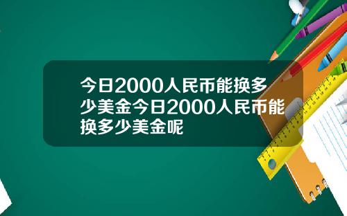 今日2000人民币能换多少美金今日2000人民币能换多少美金呢