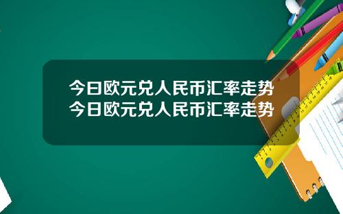 今曰欧元兑人民币汇率走势今日欧元兑人民币汇率走势