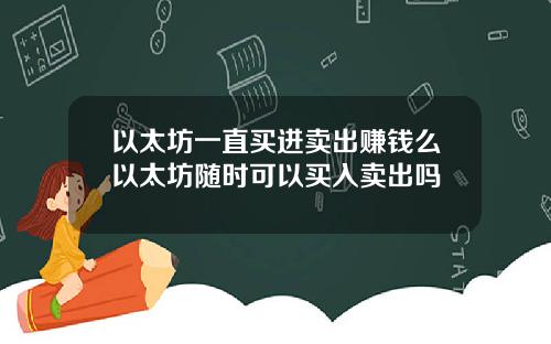 以太坊一直买进卖出赚钱么以太坊随时可以买入卖出吗