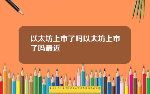 以太坊上市了吗以太坊上市了吗最近