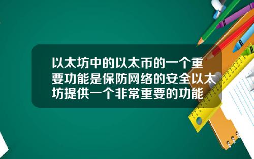 以太坊中的以太币的一个重要功能是保防网络的安全以太坊提供一个非常重要的功能