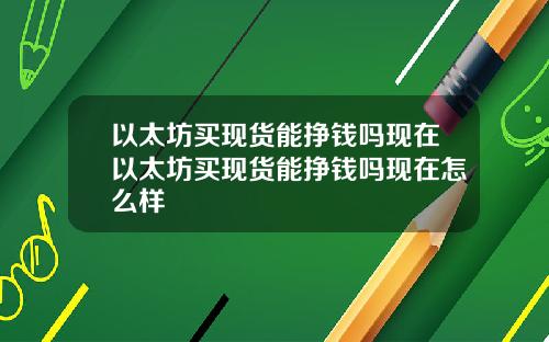 以太坊买现货能挣钱吗现在以太坊买现货能挣钱吗现在怎么样