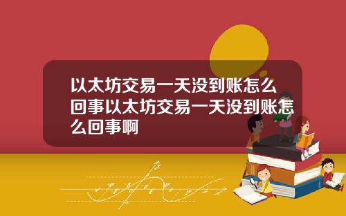 以太坊交易一天没到账怎么回事以太坊交易一天没到账怎么回事啊
