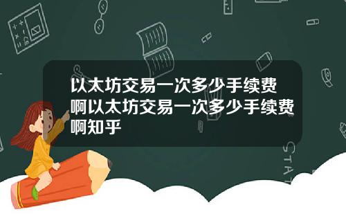 以太坊交易一次多少手续费啊以太坊交易一次多少手续费啊知乎